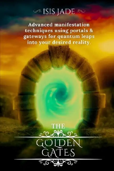 The Golden Gates: Advanced manifestation techniques using portals & gateways for quantum leaps into your desired reality by Isis Jade