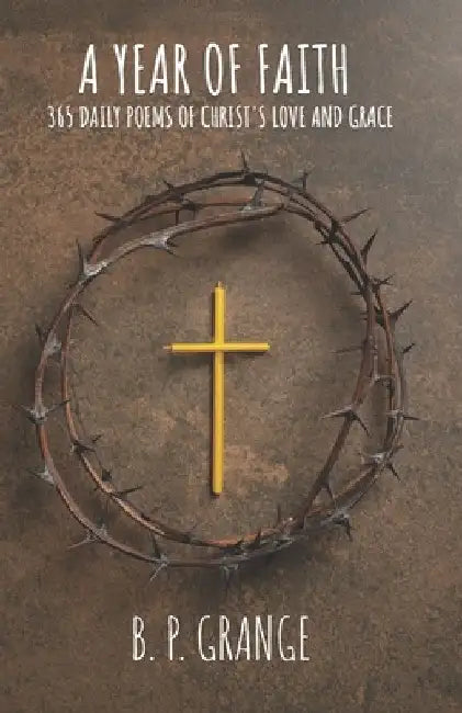 A Year of Faith: 365 Daily Poems of Christ's Love and Grace by B. P. Grange