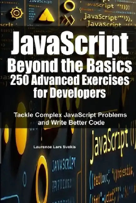 JavaScript Beyond the Basics: 250 Advanced Exercises for Developers: Tackle Complex JavaScript Problems and Write Better Code by Laurence Lars Svekis