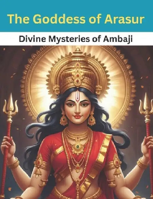 The Goddess of Arasur: Divine Mysteries of Ambaji by Swati Bisht