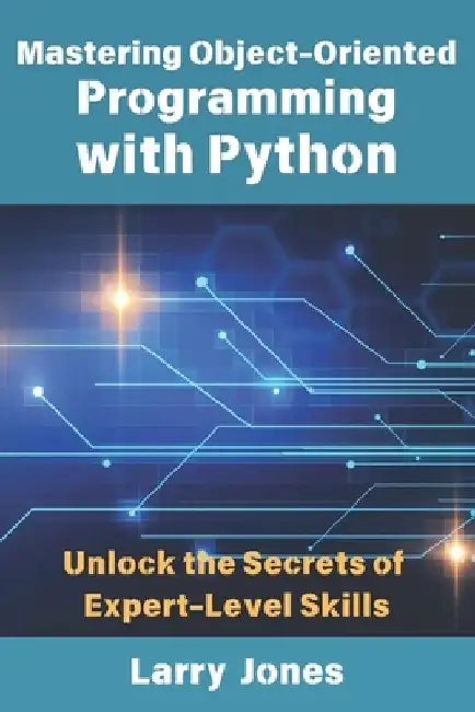 Mastering Object-Oriented Programming with Python: Unlock the Secrets of Expert-Level Skills by Larry Jones
