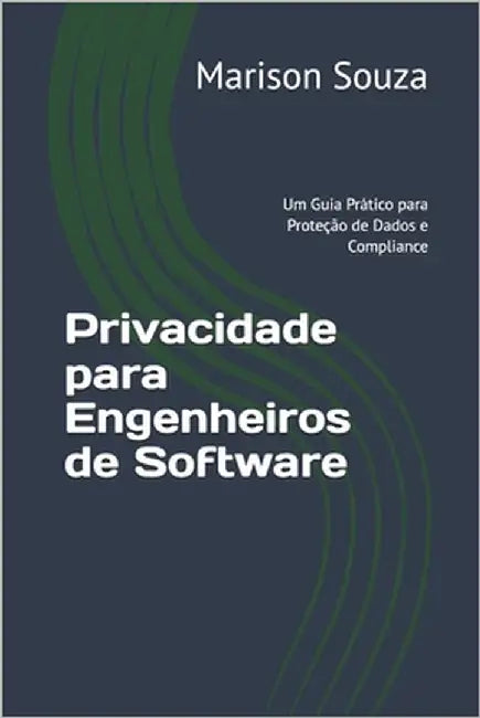 Privacidade para Engenheiros de Software: Um Guia Prático para Proteção de Dados e Compliance: Conceitos, Técnicas e Boas Práticas para Implementar a by Gomes, Marison Souza