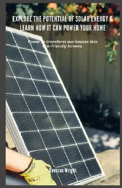 Explore the Potential of Solar Energy & Learn How it can Power Your Home: Power to transform our houses into eco-friendly havens. by Daveson Wright