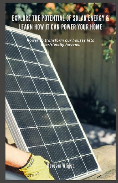 Explore the Potential of Solar Energy & Learn How it can Power Your Home: Power to transform our houses into eco-friendly havens. by Daveson Wright