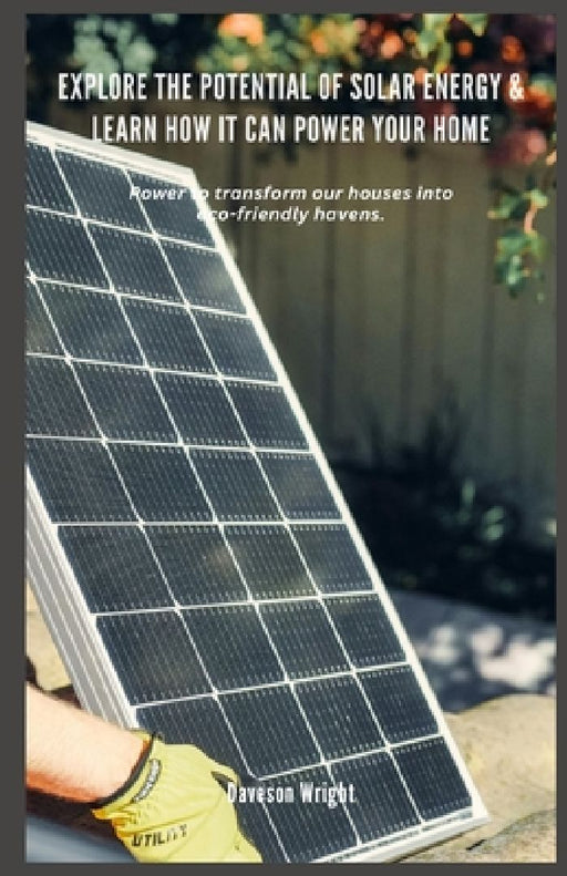 Explore the Potential of Solar Energy & Learn How it can Power Your Home: Power to transform our houses into eco-friendly havens. by Daveson Wright