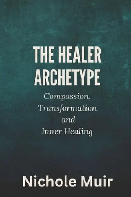The Healer Archetype: Compassion, Transformation and Inner Healing by Nichole Muir