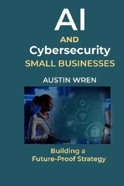 AI & Cybersecurity for Small Businesses: Building a Future-Proof Strategy by Austin Wren