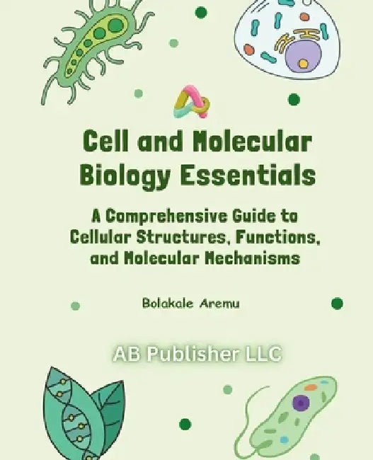 Cell and Molecular Biology Essentials: A Comprehensive Guide to Cellular Structures, Functions, and Molecular Mechanisms by Bolakale Aremu