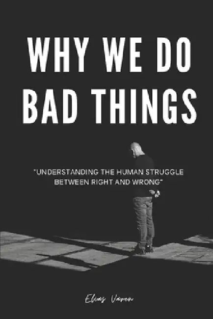 Why We Do Bad Things: "Understanding the Human Struggle Between Right and Wrong" by Elias Varen
