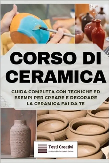 Corso di Ceramica: Guida Completa con Tecniche ed Esempi per Creare e Decorare la Ceramica Fai da Te by Creativi, Testi