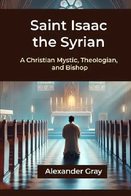 Saint Isaac the Syrian: A Christian Mystic, Theologian, and Bishop by Alexander Gray
