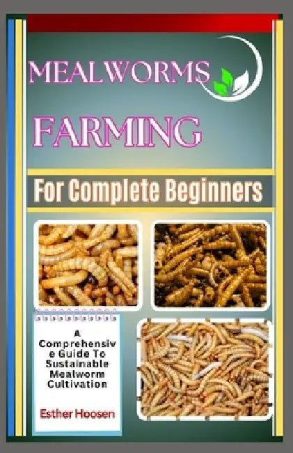 Mealworms Farming For Complete Beginners: A Comprehensive Guide To Sustainable Mealworm Cultivation by Esther Hoosen