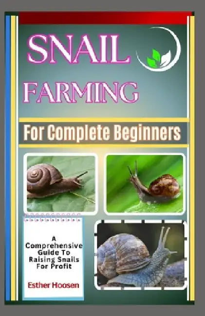 Snail Farming For Complete Beginners: A Comprehensive Guide To Raising Snails For Profit by Esther Hoosen