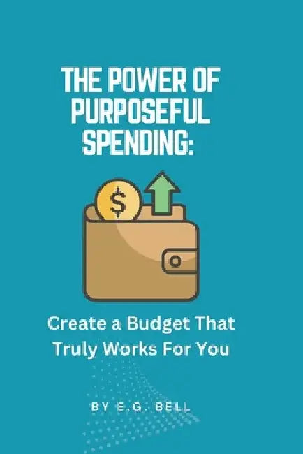 The Power of Purposeful Spending: Create a Budget That Truly Works for You by E. G. Bell