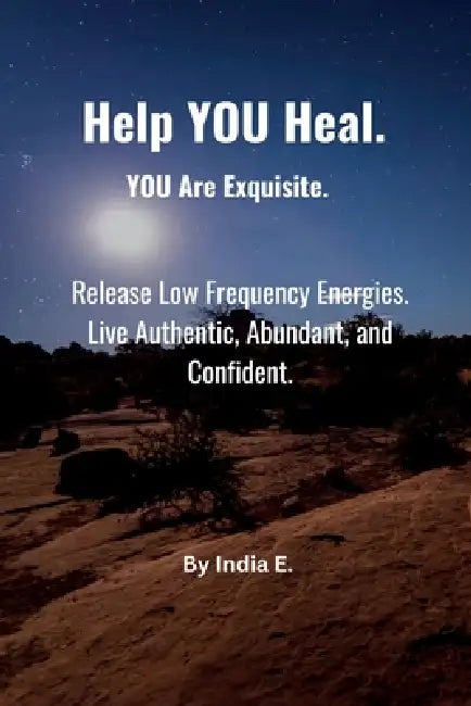 Help YOU Heal. YOU Are Exquisite.: Release Low Frequency Energies. Live Authentic, Abundant and Confident. by India E