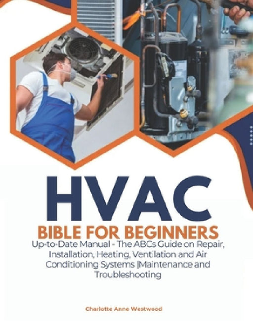 HVAC Bible for Beginners: Up-to-Date Manual - The ABCs Guide on Repair, Installation, Heating, Ventilation and Air Conditioning Systems Maintenance an by Charlotte Anne Westwood