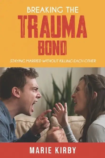 Breaking The Trauma Bond: Staying Married Without Killing Each Other by Marie Kirby