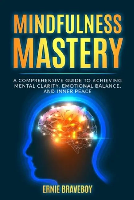Mindfulness Mastery: A Comprehensive Guide to Achieving Mental Clarity, Emotional Balance, and Inner Peace by Ernie Braveboy