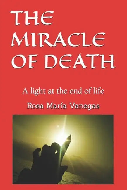 The Miracle of Death: A light at the end of life by Rosa María Vanegas