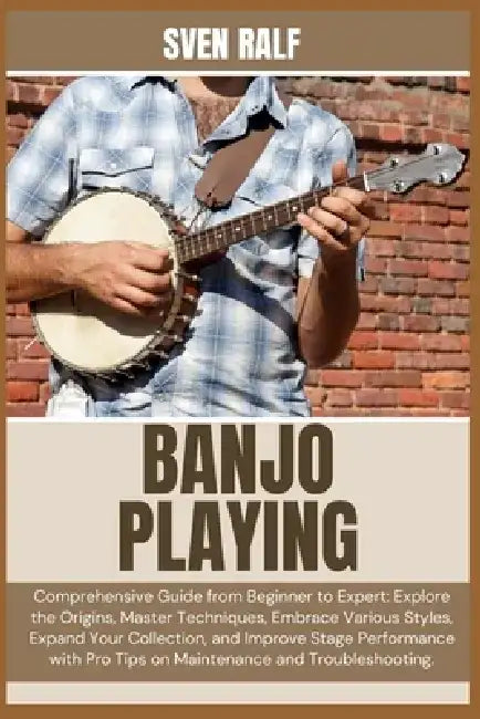 Banjo Playing: Comprehensive Guide from Beginner to Expert: Explore the Origins, Master Techniques, Embrace Various Styles, Expand Your Collection, an by Sven Ralf