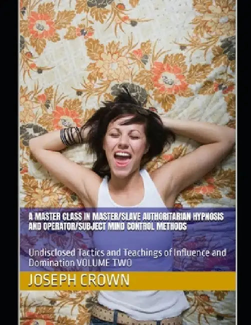 A Master Class in Master/slave Authoritarian Hypnosis and Operator/subject Mind Control methods: Undisclosed Tactics and Teachings of Influence and Do by Joseph Crown