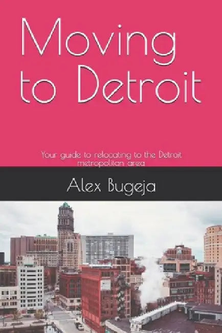Moving to Detroit: Your guide to relocating to the Detroit metropolitan area by Alex Bugeja