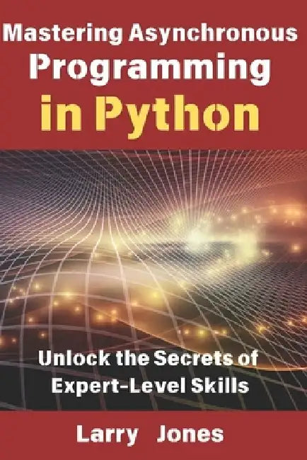 Mastering Asynchronous Programming in Python: Unlock the Secrets of Expert-Level Skills by Larry Jones