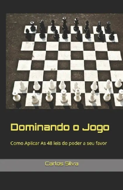 Dominando o Jogo: Como Aplicar As 48 leis do poder a seu favor by Carlos Roberto Severino Da Silva