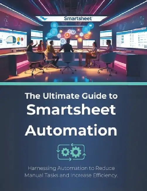 The Ultimate Guide to Smartsheet Automation: Harnessing Automation to Reduce Manual Tasks and Increase Efficiency by R. Parvin