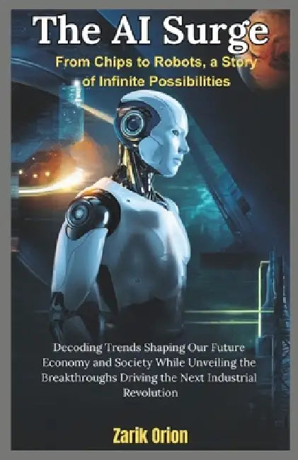 The AI Surge: From Chips to Robots, a Story of Infinite Possibilities: Decoding Trends Shaping Our Future Economy and Society While Unveiling the Brea by Zarik Orion