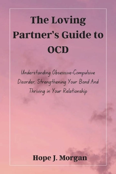 The Loving Partner's Guide to OCD: Understanding Obsessive-Compulsive Disorder, Strengthening Your Bond And Thriving in Your Relationship by Hope J. Morgan