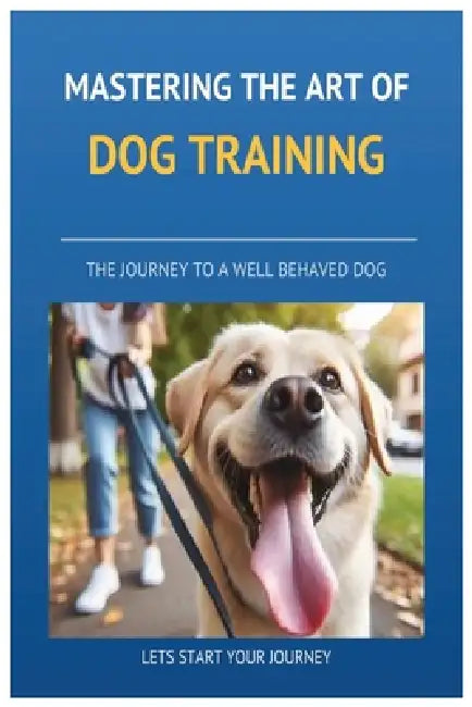 Mastering the art of Dog Training: A to Z on Dog Training, Transforming Your Dog into a Well-Behaved, Confident Companion with Proven Techniques. by Helen Brodie, Colin Butcher