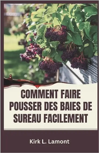 Comment Faire Pousser Des Baies de Sureau Facilement: Guide du débutant sur la culture, la récolte et l'utilisation des baies de sureau pour la santé by L. Lamont, Kirk