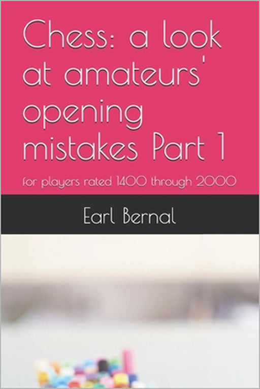 Chess: a look at amateurs' opening mistakes Part 1: for players rated 1400 through 2000 by Earl Bernal