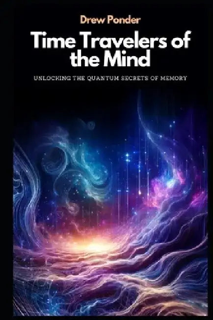 Time Travelers of the Mind: Unlocking the Quantum Secrets of Memory by Drew Ponder