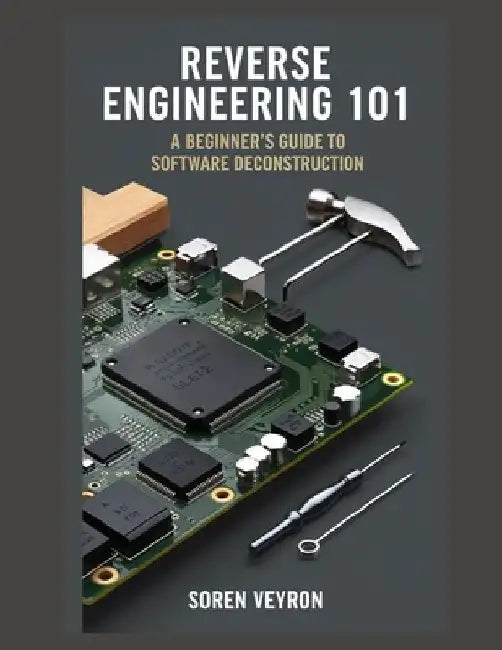 Reverse Engineering 101: A Beginner's Guide to Software Deconstruction by Soren Veyron