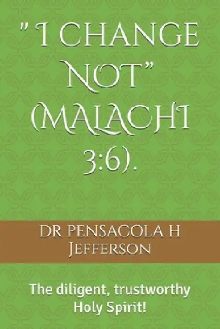 " I change NOT" (MALACHI 3: 6).: The diligent, trustworthy Holy Spirit! by Pensacola Jefferson