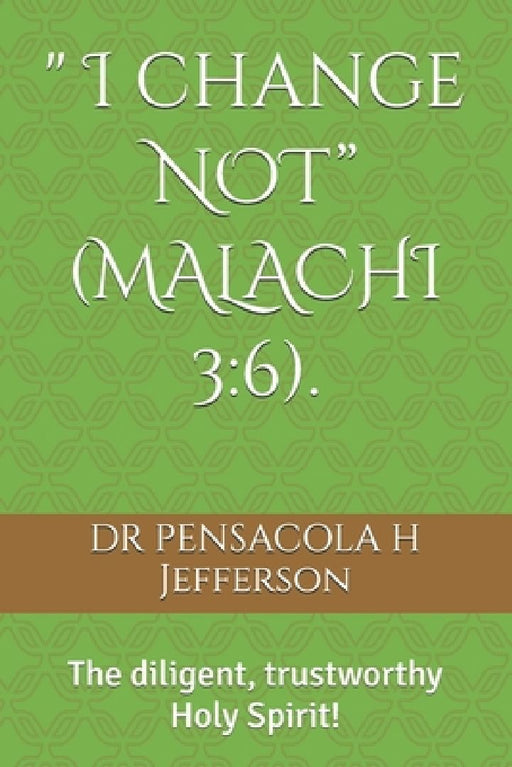 " I change NOT" (MALACHI 3: 6).: The diligent, trustworthy Holy Spirit! by Pensacola Jefferson