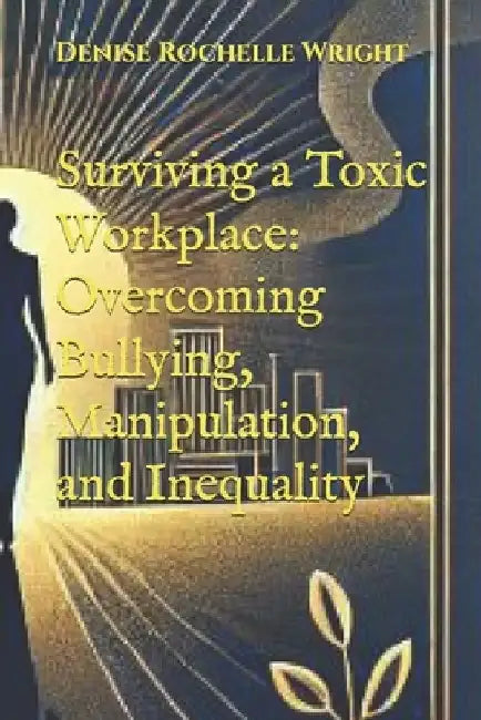 Surviving a Toxic Workplace: Overcoming Bullying, Manipulation, and Inequality by Denise Rochelle Wright