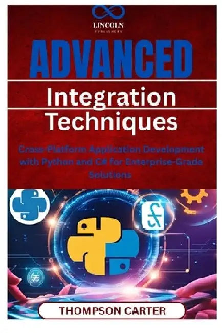 Advanced Integration Techniques: Cross-Platform Application Development with Python and C# for Enterprise-Grade Solutions by Thompson Carter