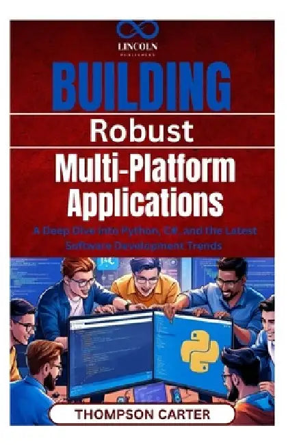 Building Robust, Multi-Platform Applications: A Deep Dive into Python, C#, and the Latest Software Development Trends by Thompson Carter