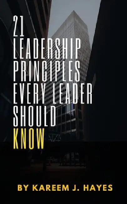21 Leadership Principles Every Leader Should Know by Kareem J. Hayes