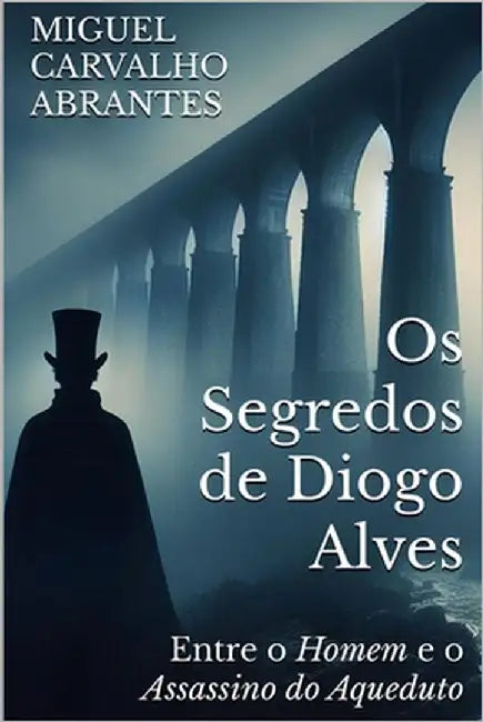 Os Segredos de Diogo Alves: Entre o Homem e o Assassino do Aqueduto by Alves, Diogo
