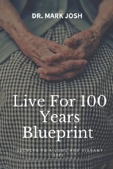 Live for 100 Years Blue Print: Secrets To A Long And Vibrant Life by Mark Josh
