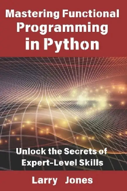 Mastering Functional Programming in Python: Unlock the Secrets of Expert-Level Skills by Larry Jones