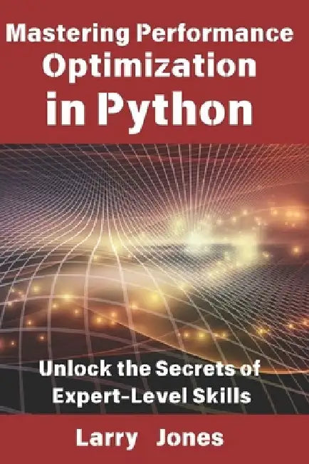 Mastering Performance Optimization in Python: Unlock the Secrets of Expert-Level Skills by Larry Jones