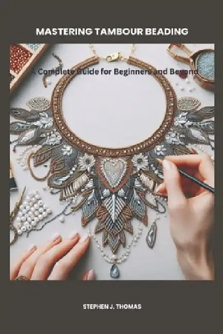 Mastering Tambour Beading: A Complete Guide for Beginners and Beyond by Stephen J. Thomas