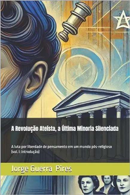 A Revolução Ateísta, a Última Minoria Silenciada: A luta por liberdade de pensamento em um mundo pós-religioso (vol. I: introdução) by Pires, Jorge Guerra