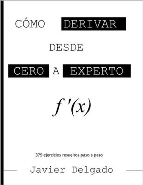 Cómo Derivar desde Cero a Experto: 379 Ejercicios Resueltos Paso a Paso by Delgado, Javier