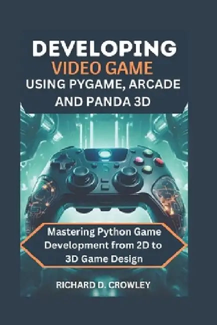 Developing Video Game Using Pygame, Arcade and Panda 3D: Mastering Python Game Development from 2D to 3D Game Design by Richard D. Crowley